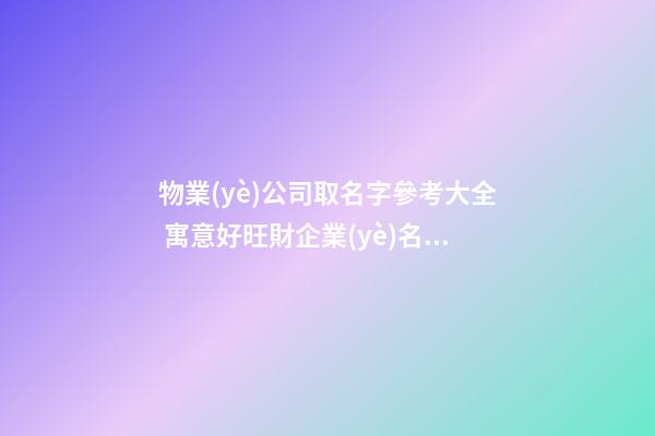 物業(yè)公司取名字參考大全 寓意好旺財企業(yè)名字-第1張-公司起名-玄機派